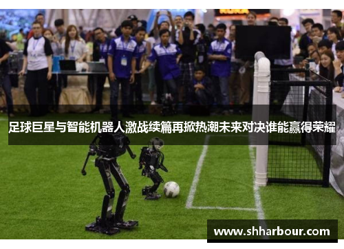 足球巨星与智能机器人激战续篇再掀热潮未来对决谁能赢得荣耀