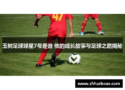 玉树足球球星7号是谁 他的成长故事与足球之路揭秘
