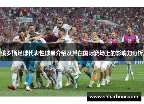 俄罗斯足球代表性球星介绍及其在国际赛场上的影响力分析