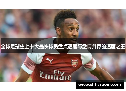 全球足球史上十大最快球员盘点速度与激情并存的速度之王