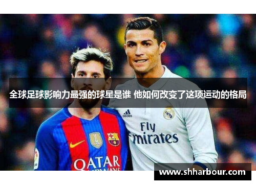 全球足球影响力最强的球星是谁 他如何改变了这项运动的格局