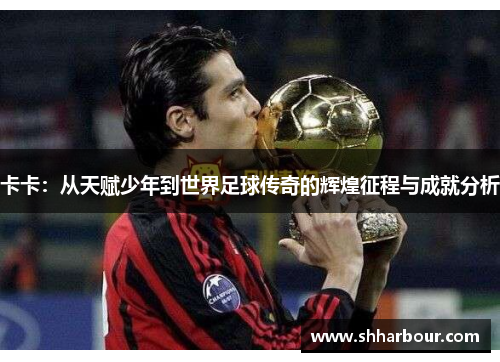 卡卡：从天赋少年到世界足球传奇的辉煌征程与成就分析