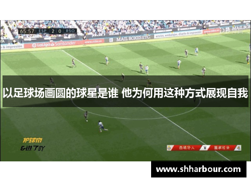 以足球场画圆的球星是谁 他为何用这种方式展现自我
