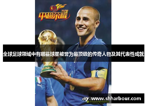 全球足球领域中有哪些球星被誉为最顶级的传奇人物及其代表性成就