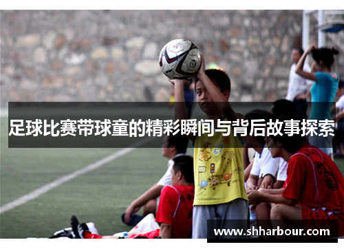 足球比赛带球童的精彩瞬间与背后故事探索