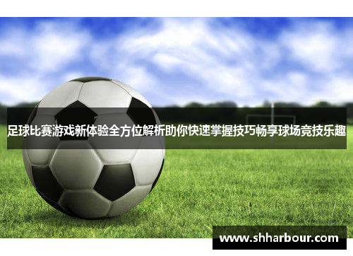 足球比赛游戏新体验全方位解析助你快速掌握技巧畅享球场竞技乐趣