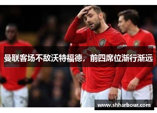 曼联客场不敌沃特福德，前四席位渐行渐远