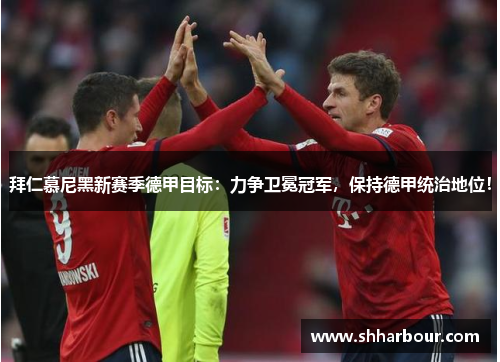 拜仁慕尼黑新赛季德甲目标：力争卫冕冠军，保持德甲统治地位！