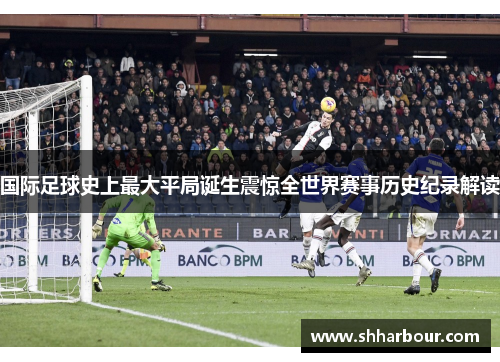 国际足球史上最大平局诞生震惊全世界赛事历史纪录解读