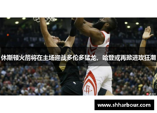 休斯顿火箭将在主场迎战多伦多猛龙，哈登或再掀进攻狂潮